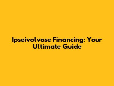 Ipseivolvose Financing: Your Ultimate Guide